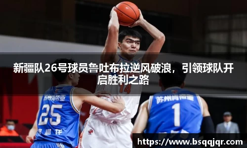 新疆队26号球员鲁吐布拉逆风破浪，引领球队开启胜利之路