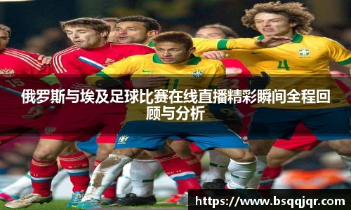俄罗斯与埃及足球比赛在线直播精彩瞬间全程回顾与分析